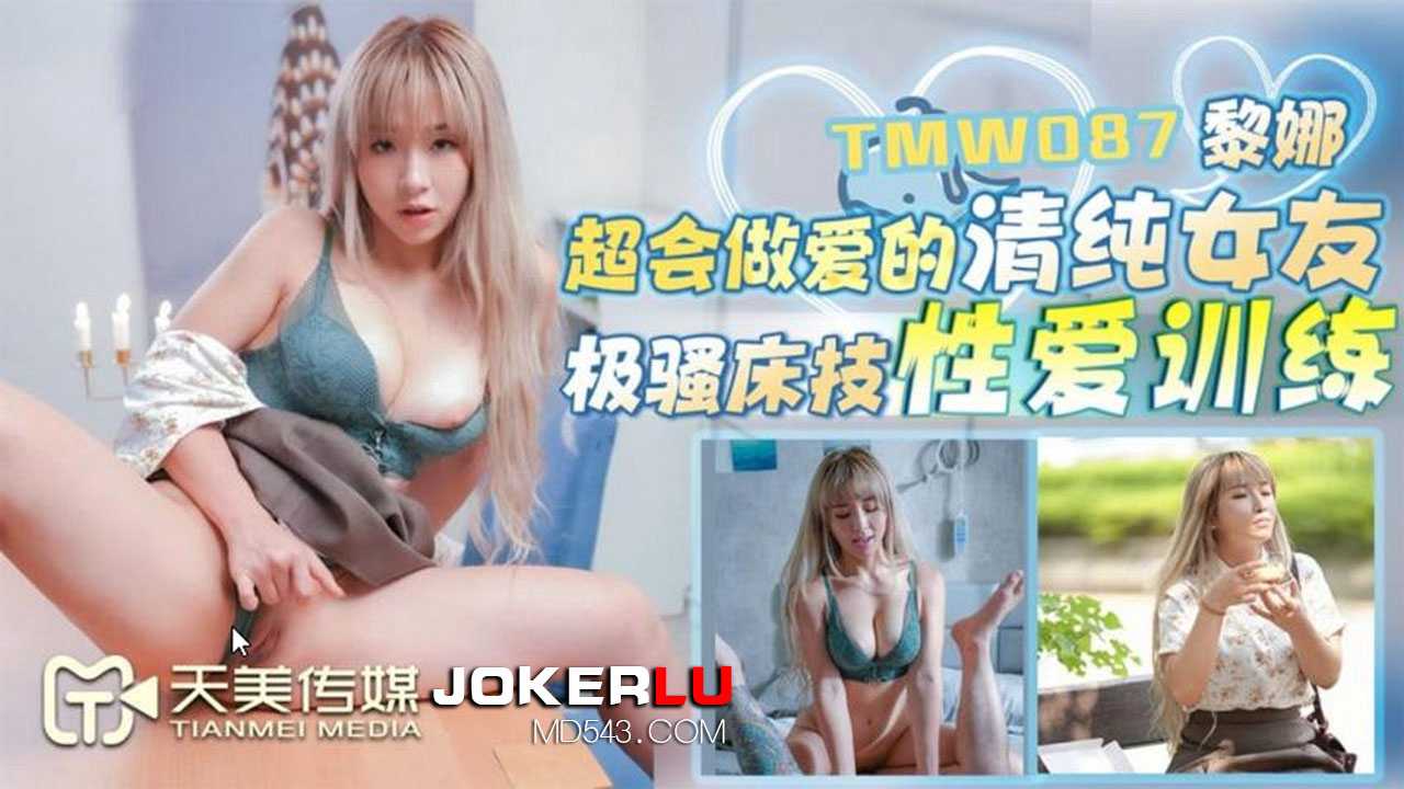 黎娜.超會做愛的清純女友.極騷床技性愛訓練.天美傳媒