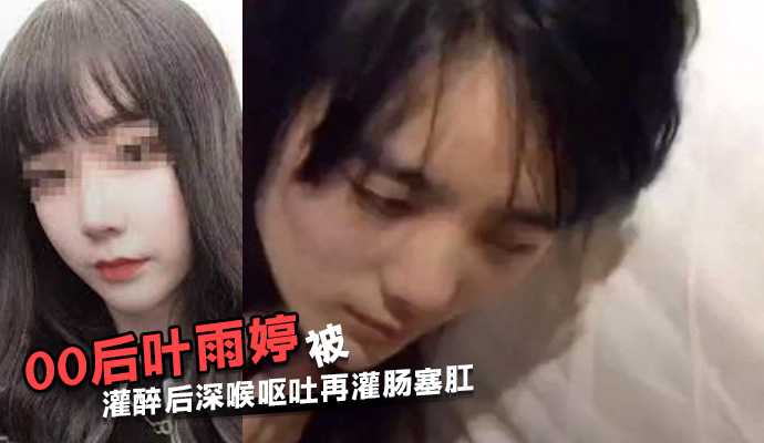 江蘇常熟00後葉雨婷被灌醉後深喉嘔吐再灌腸塞肛