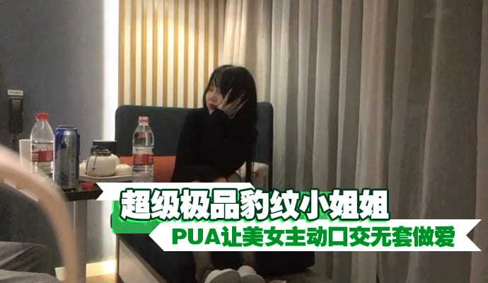 超級極品豹紋小姐姐PUA讓美女主動口交無套做愛