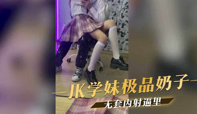 JK學妹極品奶子無套內射逼里