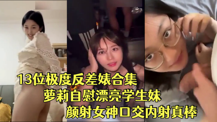 反差婊合集13位极度反差婊合集萝莉自慰漂亮学生妹颜射女神口交内射真棒