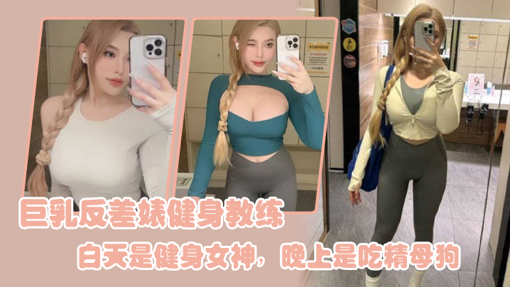 巨乳.反差婊.健身教.练白天.是健身女.神晚上是.吃精.母狗