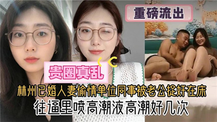 贵圈真乱林州已婚人妻偷情单位同事被老公捉奸在床往逼里喷高潮液高潮好几次