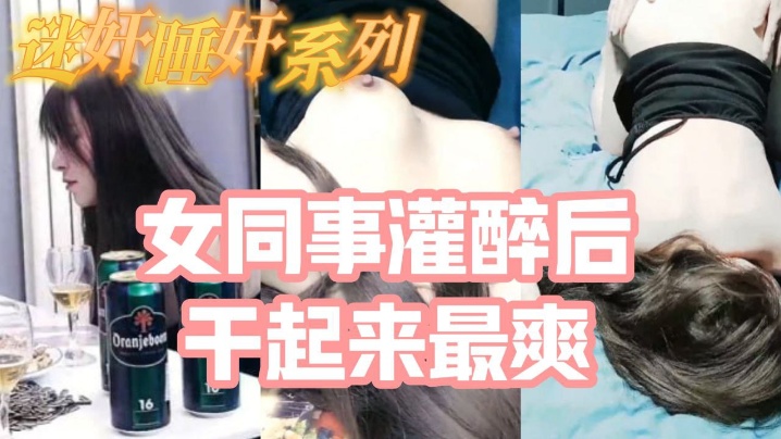 迷奸睡奸系列_把白皙漂亮高颜值的女同事灌醉后一顿啪啪醉酒的干起来最爽了还有一些反应