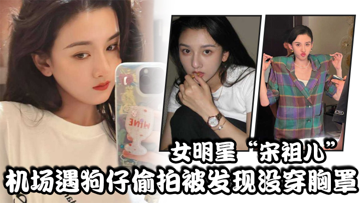 女明星宋祖儿机场遇狗仔偷拍被发现没穿胸罩小奶头上下乱蹦急忙遮掩