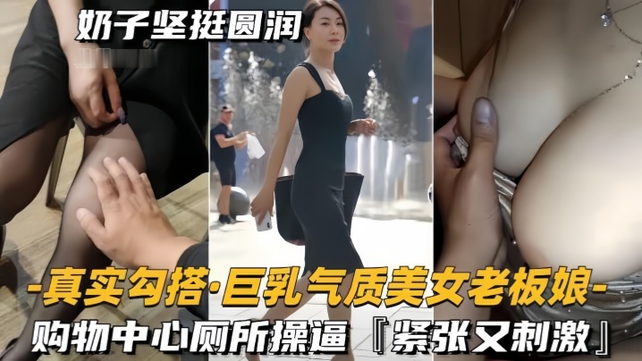 真实勾搭巨乳气质美女老板奶子坚挺圆润购物中心厕所操逼紧张又刺激