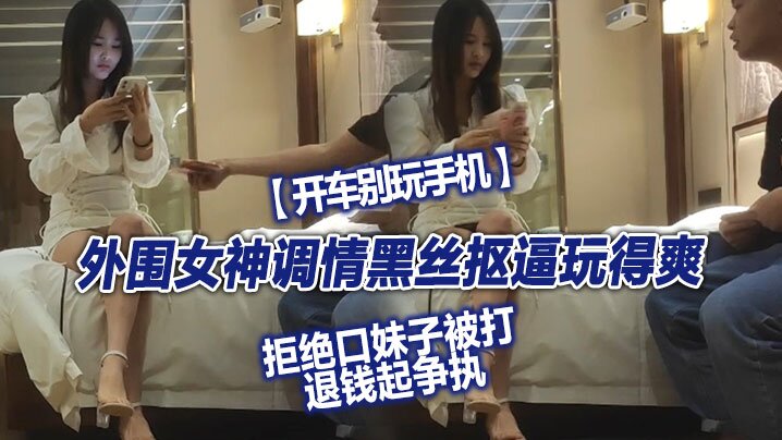 翻车探花外围女神调情黑丝抠逼玩得爽拒绝口妹子被打退钱起争执对白精彩