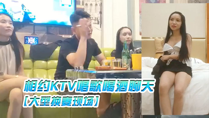 大型换妻现场三对夫妻相约KTV唱歌喝酒聊天各自讲述以前的换妻经历