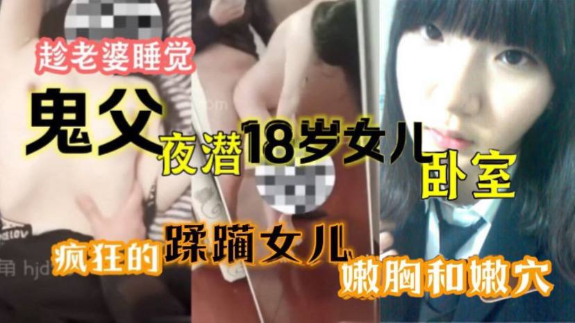 趁老婆睡觉鬼父夜潜18岁女儿卧室疯狂的蹂躏女儿嫩胸和嫩穴