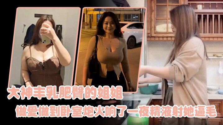 姐弟亂倫大神豐乳肥臀的姐姐爸媽不在家跟姐姐肆無忌憚的做愛從廚房做到臥室炮火響了一夜精液射她逼毛