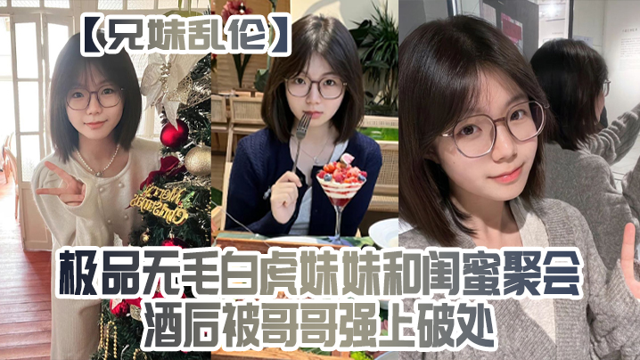 兄妹乱伦极品无毛白虎妹妹和闺蜜聚会酒后被哥哥强上破处