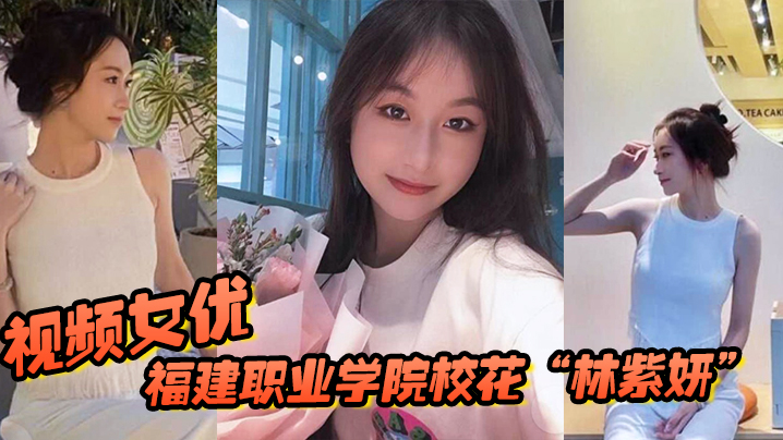 福建職業學院校花林紫妍被我當視頻女優每次啪啪都要記錄