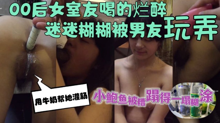 00后女室友喝的烂醉迷迷糊糊的时候被男友用牛奶帮她灌肠小鲍鱼被糟蹋得一塌糊涂