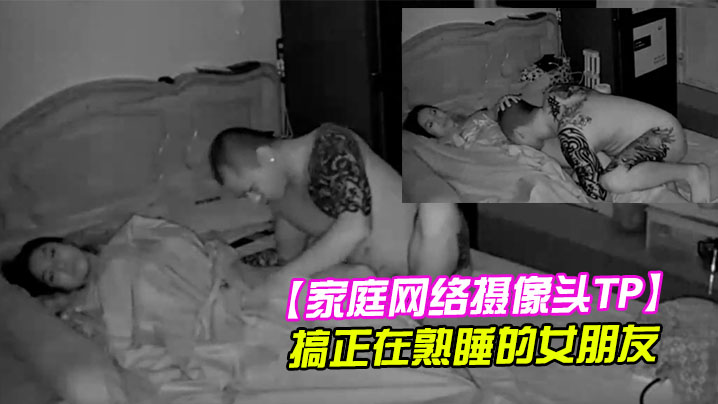 家庭网络摄像头TP健壮纹身哥半夜回家搞正在熟睡的女朋友