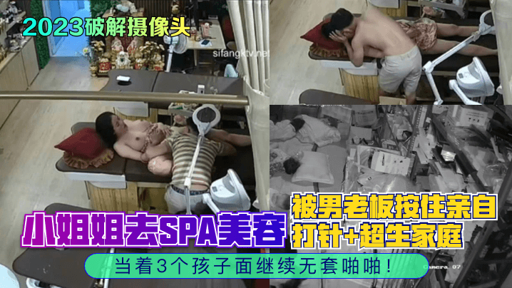 2023破解攝像頭小姐姐去SPA美容被男老闆按住親自打針超生家庭當著3個孩子面繼續無套啪啪