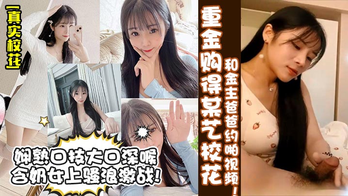 重金購得某藝校花和金主爸爸約啪視頻！嫻熟口技大口深喉含奶女上騷浪激戰!