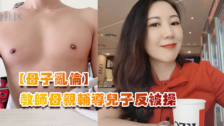 母子乱伦教师母亲辅导儿子反被操儿子二连发母亲上下嘴都被操肿