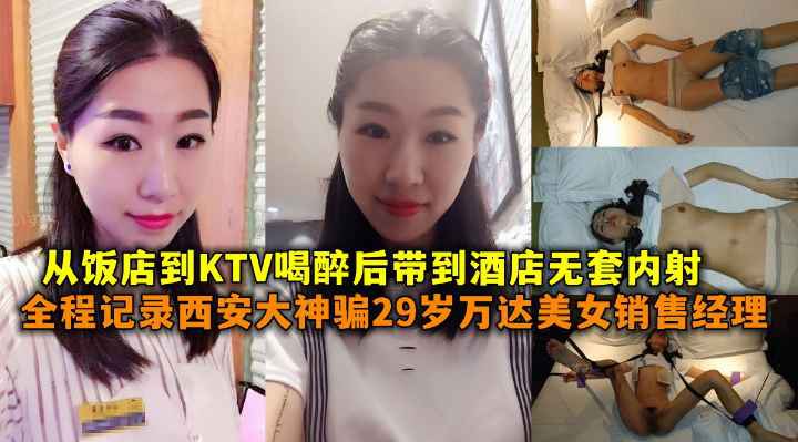 全程记录西安大神骗29岁万达美女销售经理从饭店到KTV喝醉后带到酒店无套内射