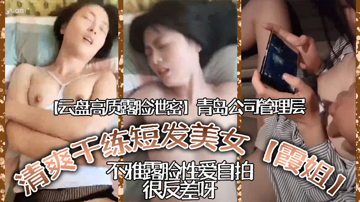 云盘高质露脸泄密青岛公司管理层清爽干练短髮美女霞姐不雅露脸性爱自拍很反差呀