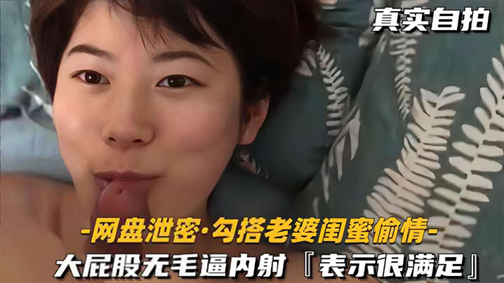 玉蒲团之欲乱亚洲_网盘泄密勾搭老婆闺蜜偷情大屁股无毛逼内射表示很满足