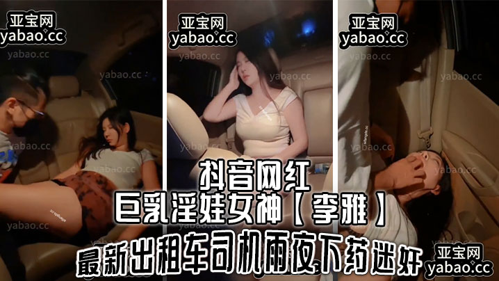 抖音網紅巨乳淫娃女神李雅最新計程車司機雨夜下藥迷J肆意玩弄