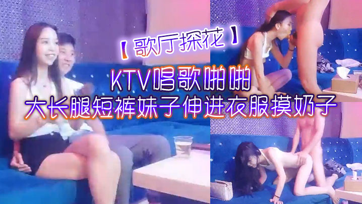 歌厅探花KTV唱歌啪啪大长腿短裤妹子伸进衣服摸奶子脱掉裤子摸逼掰穴拉手后入抽插猛操