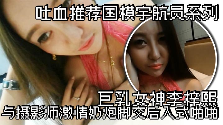 吐血推荐国模宇航员系列巨乳女神李梓熙与摄影师激情奶炮脚交后入式啪啪