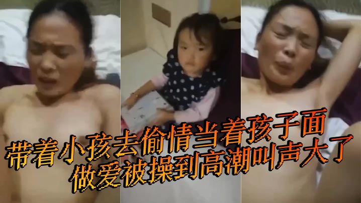 带着小孩去偷情当着孩子面做爱被操到高潮叫声大了小孩叫快停下快停下