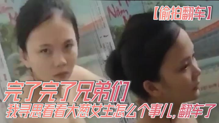 偷拍翻车完了完了兄弟们我寻思看看大葱女主怎么个事儿翻车了翻车了呀我先跑路了