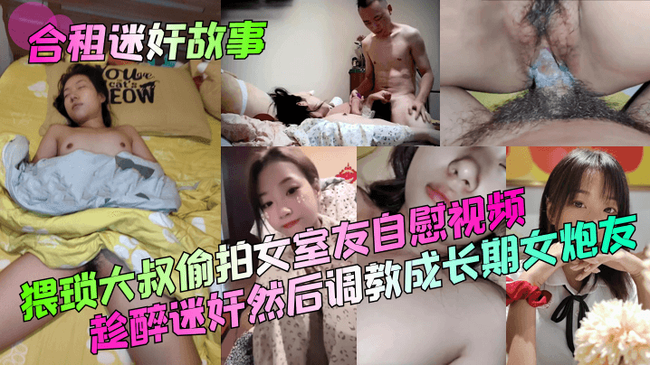 合租迷奸故事猥瑣大叔偷拍女室友自慰視頻趁醉迷奸然後調教成長期女炮友
