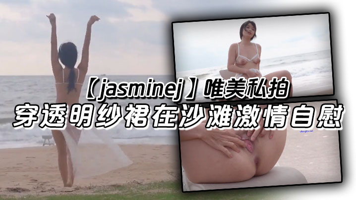 jasminej唯美私拍穿透明纱裙在沙滩激情自慰海水和浪水齐喷