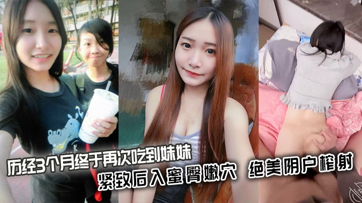 【兄妹乱伦】历经3个月终于再次吃到妹妹_紧致后入蜜臀嫩穴_绝美阴户榨射