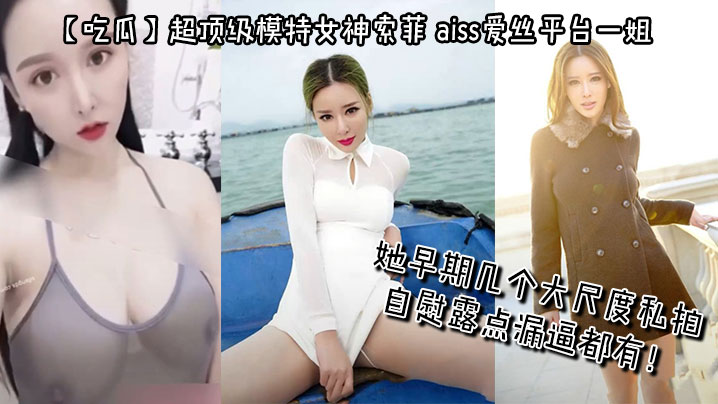 【吃瓜】超顶级模特女神索菲，aiss爱丝平台一姐，摄影师手中最新流出，她早期几个大尺度私拍，自慰露点漏逼都有！