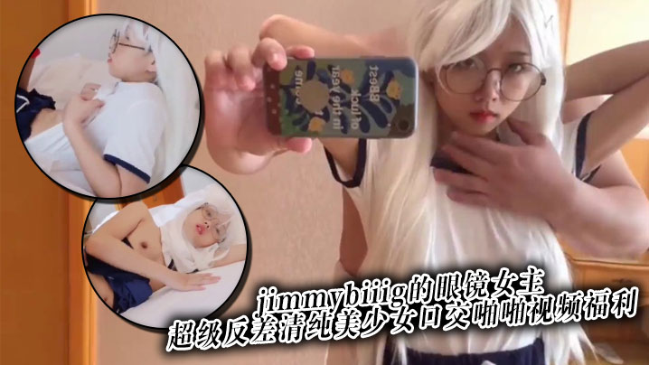 推特网红约炮大神jimmybiiig的眼镜女主，超级反差清纯美少女口交啪啪视频福利