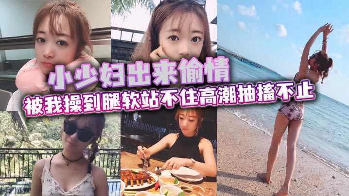 小少妇出来偷情被我操到腿软站不住高潮抽搐不止最后被口爆