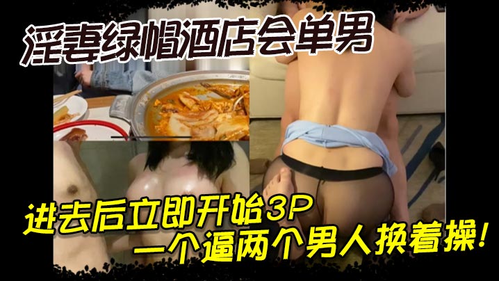 淫妻绿帽酒店会单男，进去后立即开始3P，一个逼两个男人换着操！