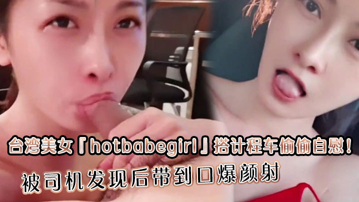 台湾美女『hotbabegirl』搭计程车偷偷自慰！被司机发现后带到口爆颜射长得超正点又够骚眼神迷离