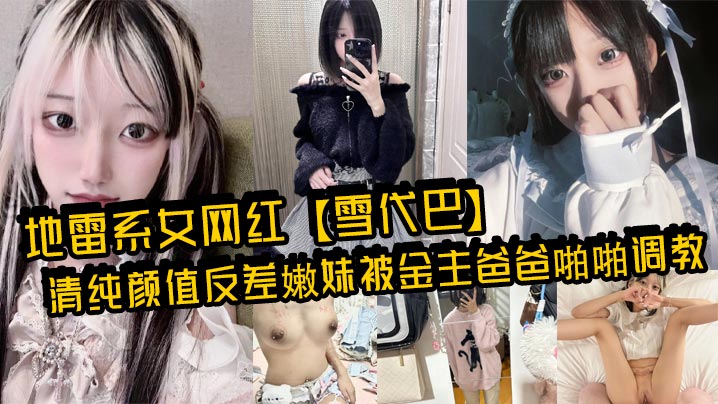 地雷系女网红【雪代巴】清纯颜值反差嫩妹被金主爸爸啪啪调教，闷骚小学妹 如玉的身材嗲声嗲气的淫叫 小反差婊一个！封面图