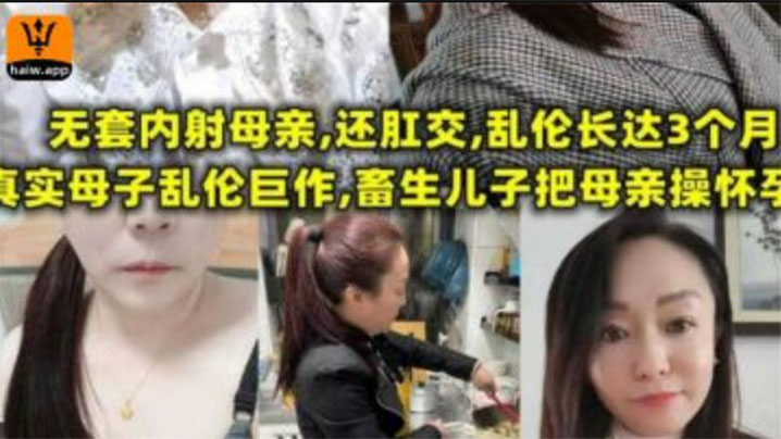 【母子乱伦】无套内射母亲，还肛交，儿子乱伦长达三个月，畜生儿子终于把母亲操怀孕