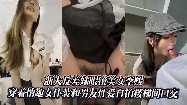 浙大反差婊眼镜美女李熙穿着情趣女仆装和男友性爱自拍楼梯间口交