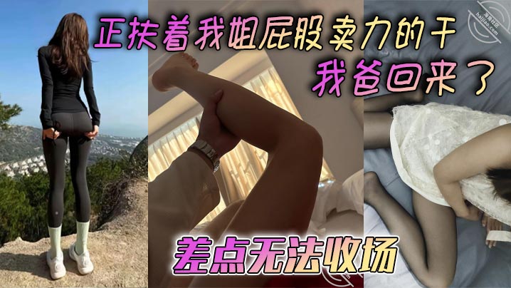 【姐弟乱伦】正扶着我姐屁股卖力的干我爸回来了，差点无法收场